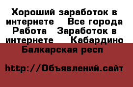 Хороший заработок в интернете. - Все города Работа » Заработок в интернете   . Кабардино-Балкарская респ.